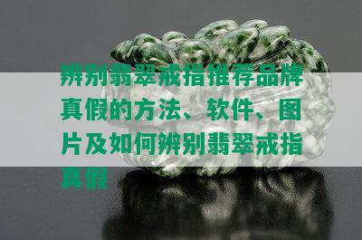 辨别翡翠戒指推荐品牌真假的方法、软件、图片及如何辨别翡翠戒指真假