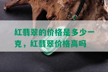 红翡翠的价格是多少一克，红翡翠价格高吗