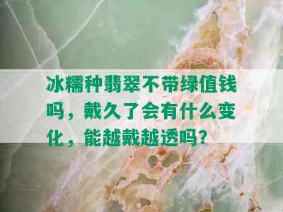 冰糯种翡翠不带绿值钱吗，戴久了会有什么变化，能越戴越透吗？