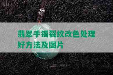 翡翠手镯裂纹改色处理好方法及图片