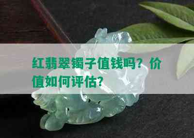 红翡翠镯子值钱吗？价值如何评估？