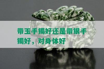 带玉手镯好还是带银手镯好，对身体好