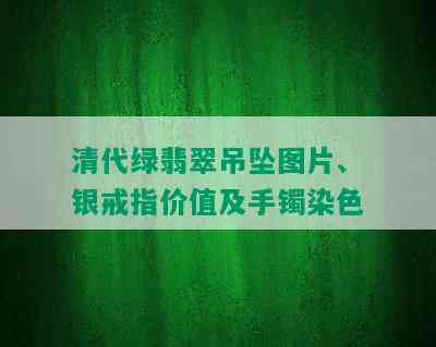 清代绿翡翠吊坠图片、银戒指价值及手镯染色