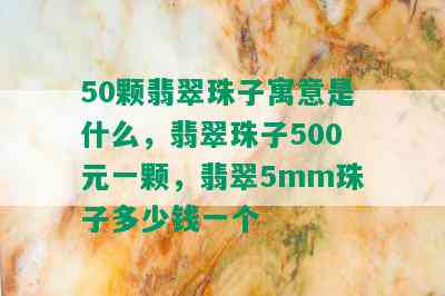 50颗翡翠珠子寓意是什么，翡翠珠子500元一颗，翡翠5mm珠子多少钱一个