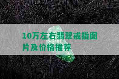 10万左右翡翠戒指图片及价格推荐