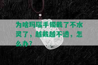 为啥玛瑙手镯戴了不水灵了，越戴越不透，怎么办？