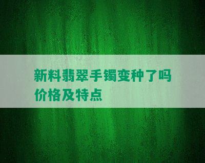 新料翡翠手镯变种了吗价格及特点