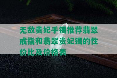 无敌贵妃手镯推荐翡翠戒指和翡翠贵妃镯的性价比及价格表