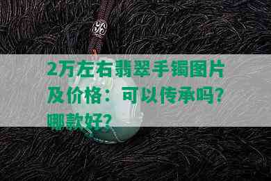 2万左右翡翠手镯图片及价格：可以传承吗？哪款好？