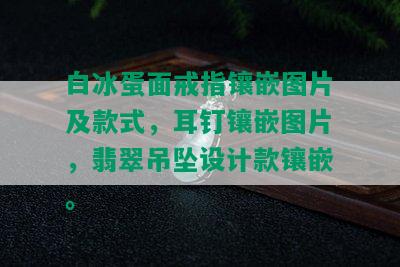 白冰蛋面戒指镶嵌图片及款式，耳钉镶嵌图片，翡翠吊坠设计款镶嵌。