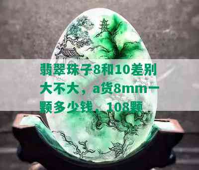 翡翠珠子8和10差别大不大，a货8mm一颗多少钱，108颗