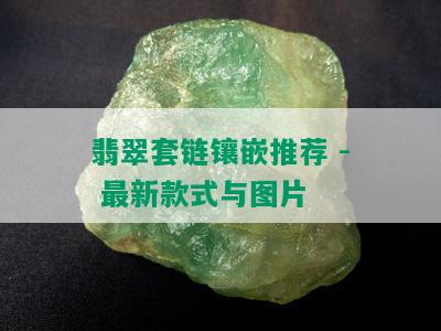 翡翠套链镶嵌推荐 - 最新款式与图片