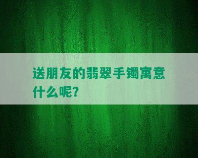 送朋友的翡翠手镯寓意什么呢？