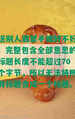 送别人翡翠手镯好不好：完整包含全部意思的标题长度不能超过70个字节，所以无法将所有标题合成一个标题。