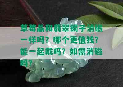 草莓晶和翡翠镯子消磁一样吗？哪个更值钱？能一起戴吗？如需消磁吗？