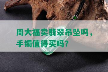 周大福卖翡翠吊坠吗，手镯值得买吗？