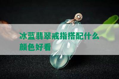 冰蓝翡翠戒指搭配什么颜色好看