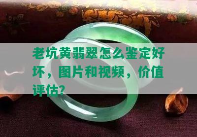 老坑黄翡翠怎么鉴定好坏，图片和视频，价值评估？