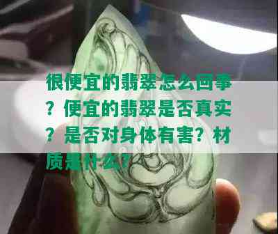 很便宜的翡翠怎么回事？便宜的翡翠是否真实？是否对身体有害？材质是什么？