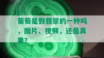 葡萄是假翡翠的一种吗，图片、视频，还是真果？