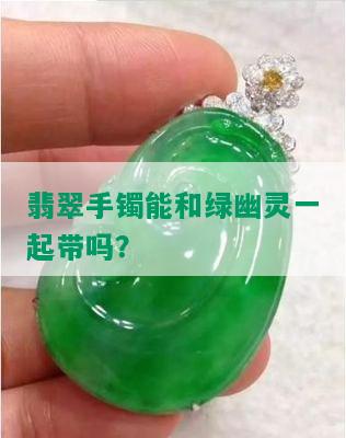 翡翠手镯能和绿幽灵一起带吗？