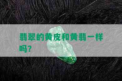 翡翠的黄皮和黄翡一样吗？