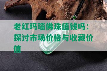 老红玛瑙佛珠值钱吗：探讨市场价格与收藏价值