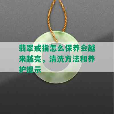 翡翠戒指怎么保养会越来越亮，清洗方法和养护提示