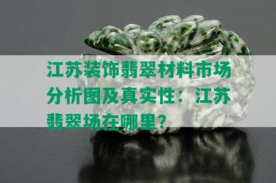 江苏装饰翡翠材料市场分析图及真实性：江苏翡翠场在哪里？