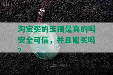 淘宝买的玉镯是真的吗安全可信，并且能买吗？