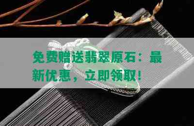 免费赠送翡翠原石：最新优惠，立即领取！