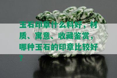 玉石印章什么料好，材质、寓意、收藏鉴赏，哪种玉石的印章比较好？