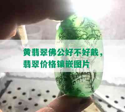 黄翡翠佛公好不好戴，翡翠价格镶嵌图片