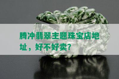 腾冲翡翠主题珠宝店地址，好不好卖？