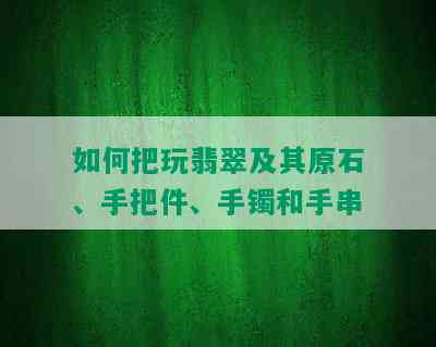 如何把玩翡翠及其原石、手把件、手镯和手串