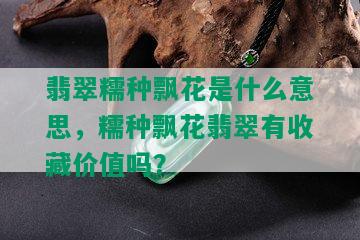 翡翠糯种飘花是什么意思，糯种飘花翡翠有收藏价值吗？