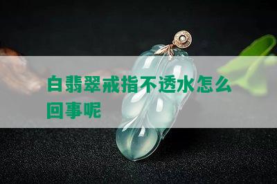 白翡翠戒指不透水怎么回事呢