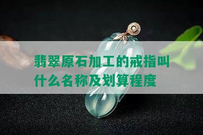 翡翠原石加工的戒指叫什么名称及划算程度