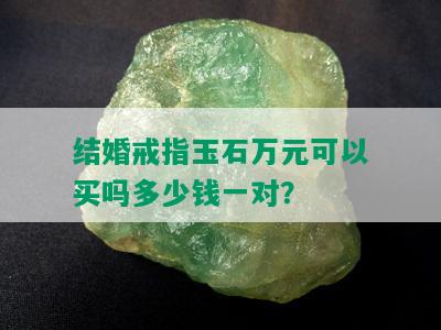 结婚戒指玉石万元可以买吗多少钱一对？