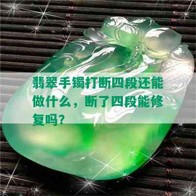 翡翠手镯打断四段还能做什么，断了四段能修复吗？