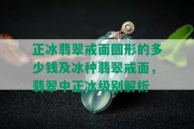 正冰翡翠戒面圆形的多少钱及冰种翡翠戒面，翡翠中正冰级别解析