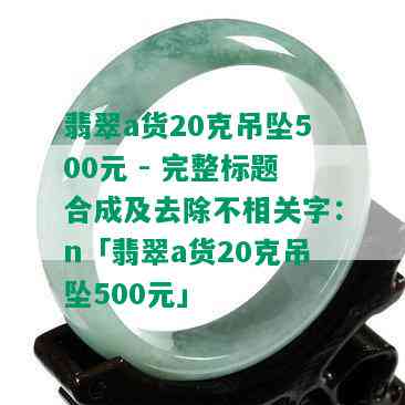 翡翠a货20克吊坠500元 - 完整标题合成及去除不相关字：n「翡翠a货20克吊坠500元」