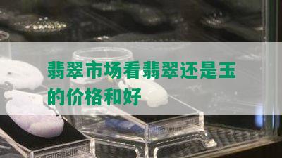 翡翠市场看翡翠还是玉的价格和好