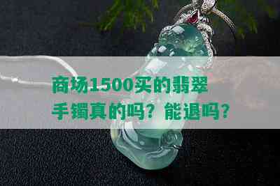 商场1500买的翡翠手镯真的吗？能退吗？