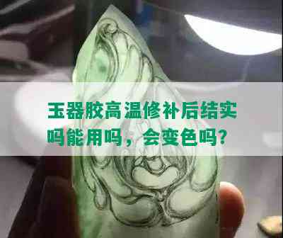 玉器胶高温修补后结实吗能用吗，会变色吗？