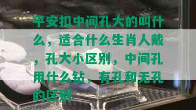 平安扣中间孔大的叫什么，适合什么生肖人戴，孔大小区别，中间孔用什么钻，有孔和无孔的区别