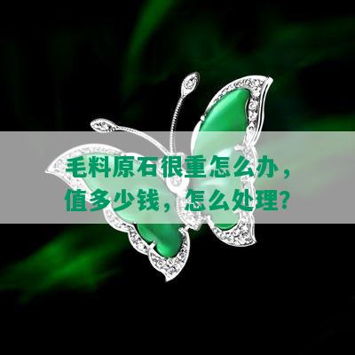 毛料原石很重怎么办，值多少钱，怎么处理？