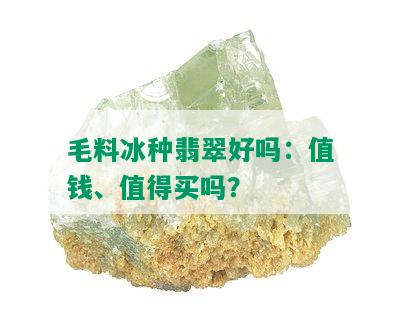 毛料冰种翡翠好吗：值钱、值得买吗？