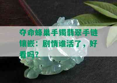 夺命蜂巢手镯翡翠手链镶嵌：剧情谁活了，好看吗？