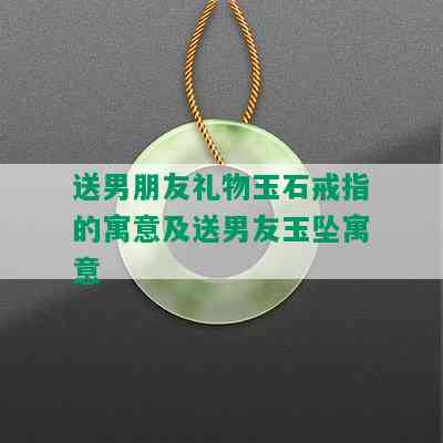 送男朋友礼物玉石戒指的寓意及送男友玉坠寓意